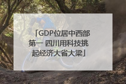 GDP位居中西部第一 四川用科技挑起经济大省大梁