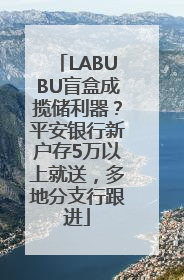LABUBU盲盒成揽储利器？平安银行新户存5万以上就送，多地分支行跟进