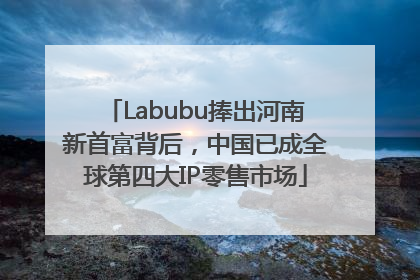 Labubu捧出河南新首富背后，中国已成全球第四大IP零售市场