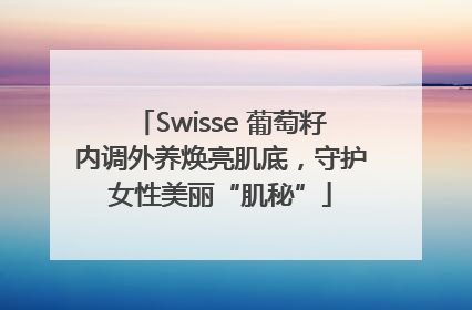 Swisse 葡萄籽内调外养焕亮肌底，守护女性美丽“肌秘”